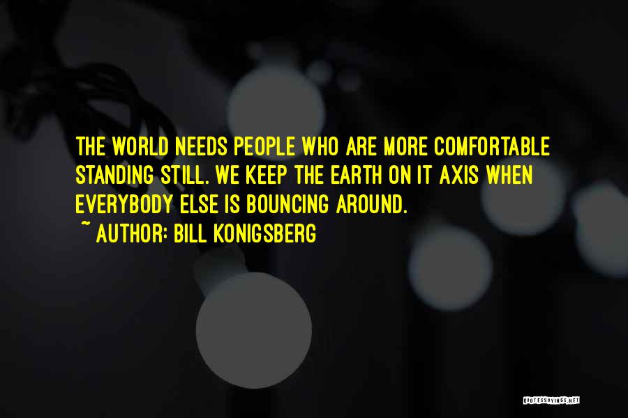 Bill Konigsberg Quotes: The World Needs People Who Are More Comfortable Standing Still. We Keep The Earth On It Axis When Everybody Else