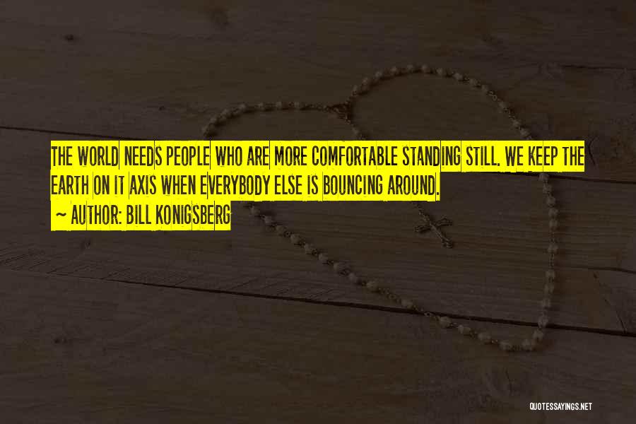 Bill Konigsberg Quotes: The World Needs People Who Are More Comfortable Standing Still. We Keep The Earth On It Axis When Everybody Else