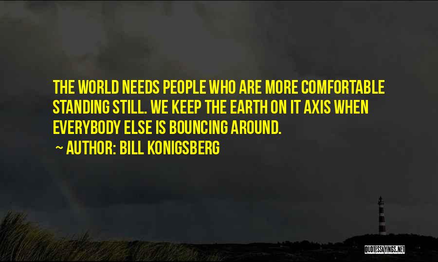 Bill Konigsberg Quotes: The World Needs People Who Are More Comfortable Standing Still. We Keep The Earth On It Axis When Everybody Else