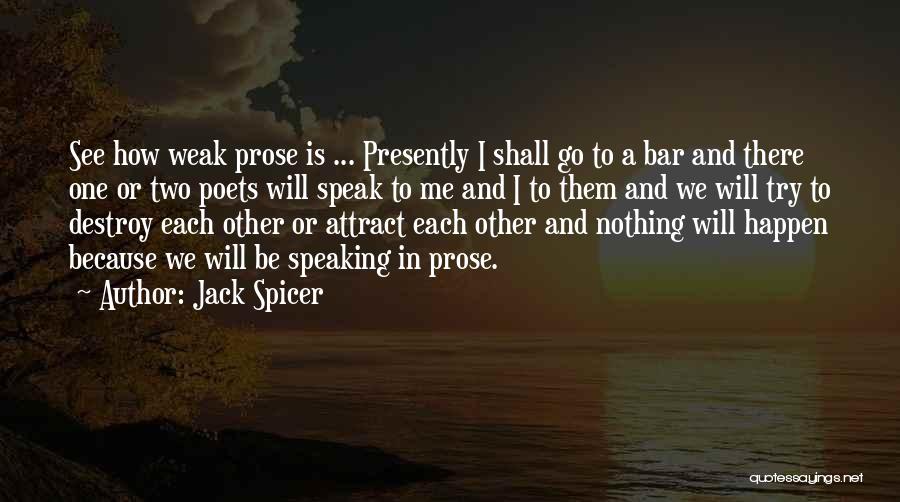 Jack Spicer Quotes: See How Weak Prose Is ... Presently I Shall Go To A Bar And There One Or Two Poets Will