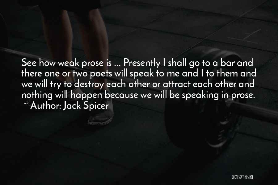 Jack Spicer Quotes: See How Weak Prose Is ... Presently I Shall Go To A Bar And There One Or Two Poets Will