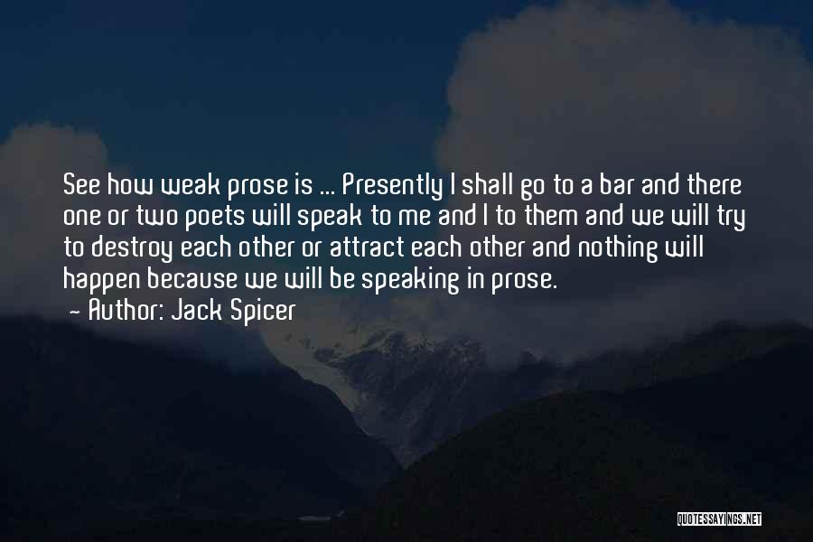 Jack Spicer Quotes: See How Weak Prose Is ... Presently I Shall Go To A Bar And There One Or Two Poets Will