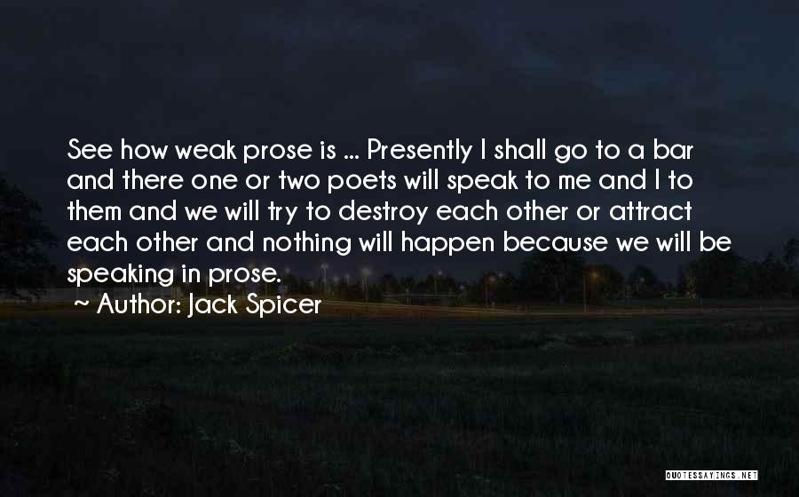 Jack Spicer Quotes: See How Weak Prose Is ... Presently I Shall Go To A Bar And There One Or Two Poets Will