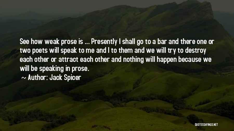 Jack Spicer Quotes: See How Weak Prose Is ... Presently I Shall Go To A Bar And There One Or Two Poets Will