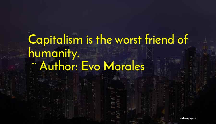 Evo Morales Quotes: Capitalism Is The Worst Friend Of Humanity.