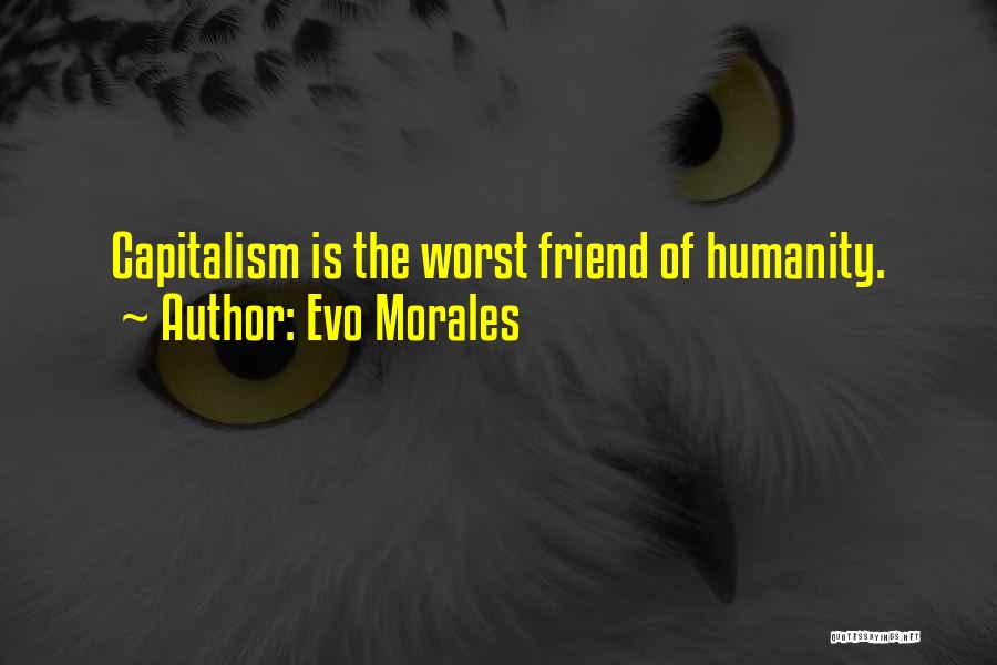 Evo Morales Quotes: Capitalism Is The Worst Friend Of Humanity.