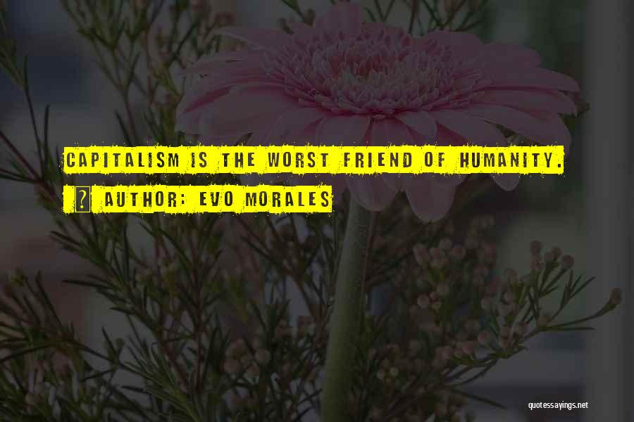 Evo Morales Quotes: Capitalism Is The Worst Friend Of Humanity.