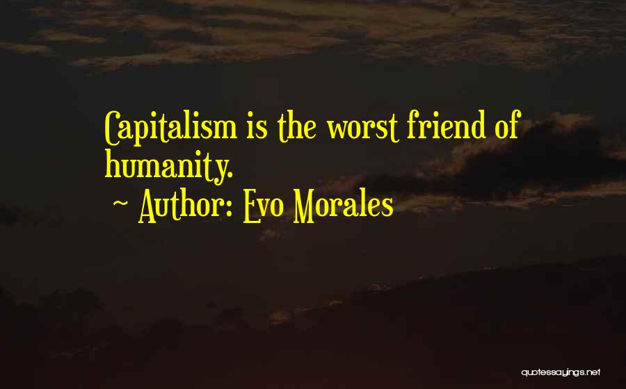 Evo Morales Quotes: Capitalism Is The Worst Friend Of Humanity.