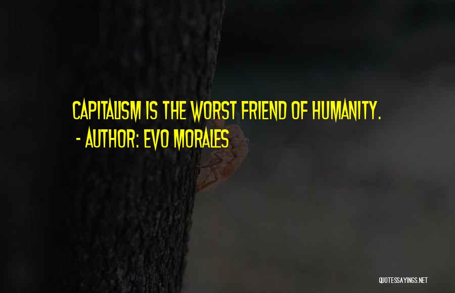 Evo Morales Quotes: Capitalism Is The Worst Friend Of Humanity.