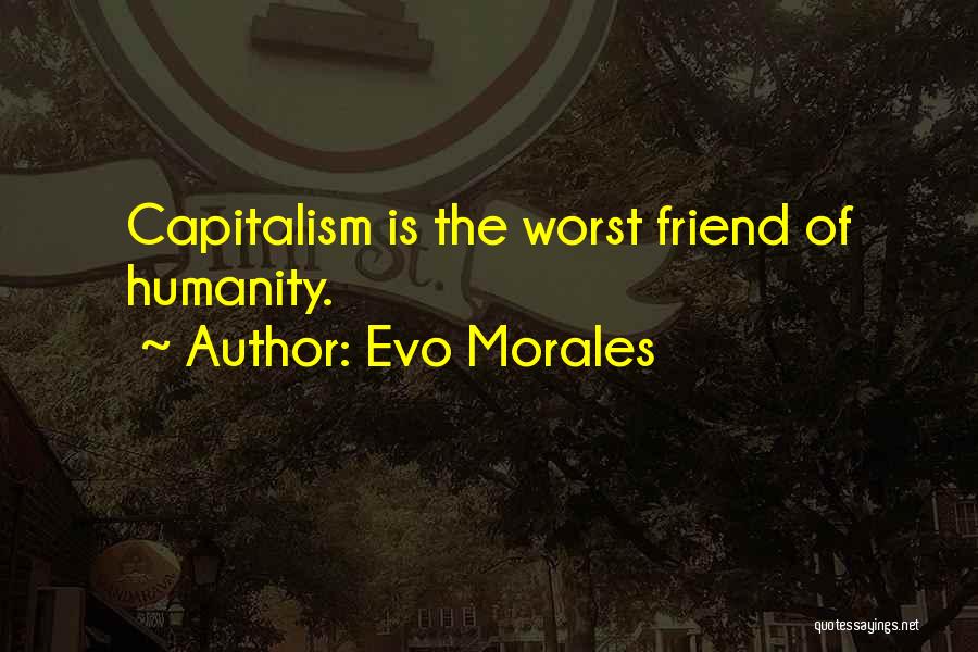 Evo Morales Quotes: Capitalism Is The Worst Friend Of Humanity.