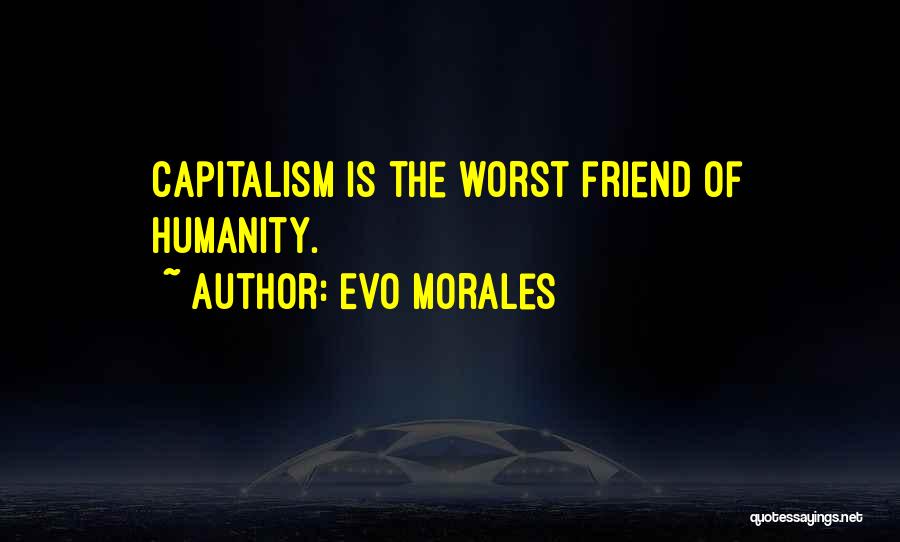 Evo Morales Quotes: Capitalism Is The Worst Friend Of Humanity.