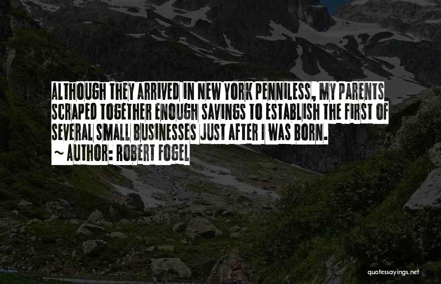 Robert Fogel Quotes: Although They Arrived In New York Penniless, My Parents Scraped Together Enough Savings To Establish The First Of Several Small