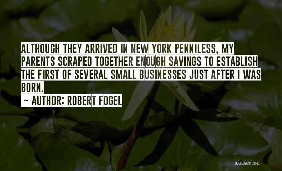 Robert Fogel Quotes: Although They Arrived In New York Penniless, My Parents Scraped Together Enough Savings To Establish The First Of Several Small