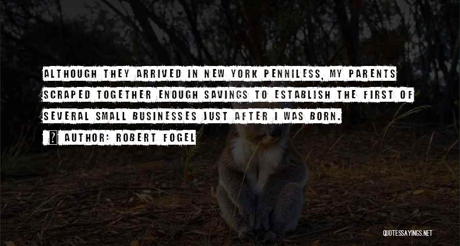 Robert Fogel Quotes: Although They Arrived In New York Penniless, My Parents Scraped Together Enough Savings To Establish The First Of Several Small