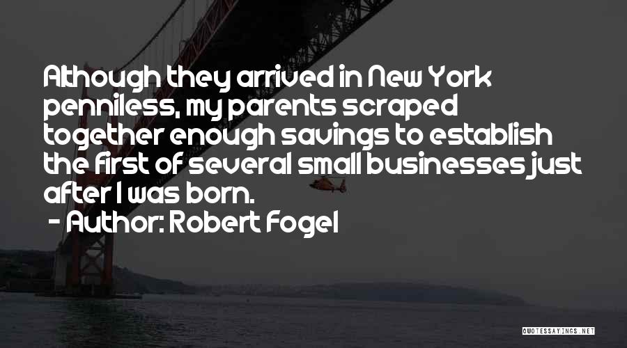 Robert Fogel Quotes: Although They Arrived In New York Penniless, My Parents Scraped Together Enough Savings To Establish The First Of Several Small