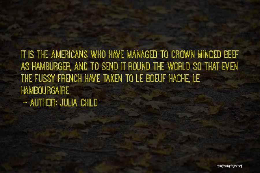 Julia Child Quotes: It Is The Americans Who Have Managed To Crown Minced Beef As Hamburger, And To Send It Round The World