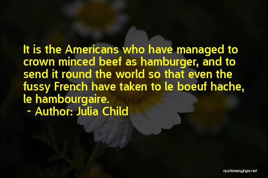 Julia Child Quotes: It Is The Americans Who Have Managed To Crown Minced Beef As Hamburger, And To Send It Round The World