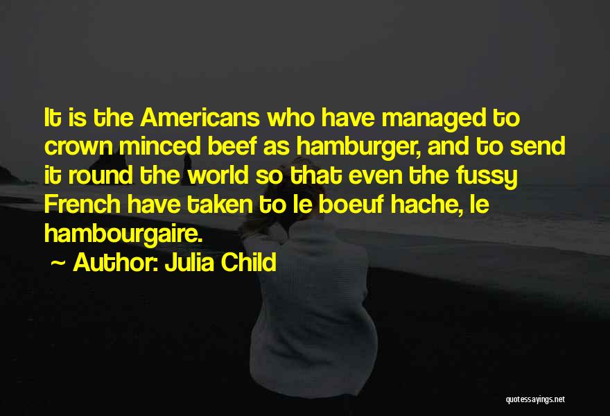 Julia Child Quotes: It Is The Americans Who Have Managed To Crown Minced Beef As Hamburger, And To Send It Round The World