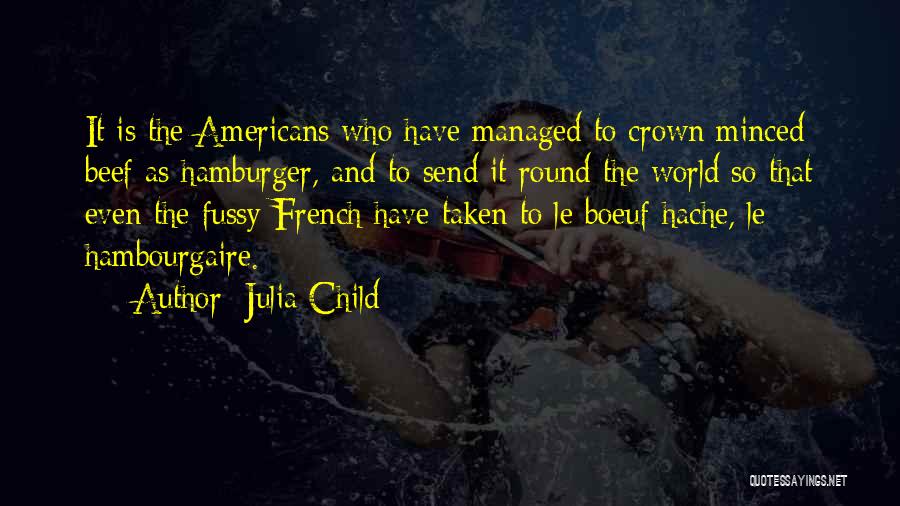 Julia Child Quotes: It Is The Americans Who Have Managed To Crown Minced Beef As Hamburger, And To Send It Round The World