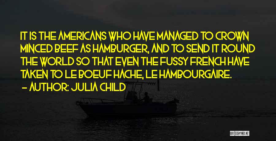 Julia Child Quotes: It Is The Americans Who Have Managed To Crown Minced Beef As Hamburger, And To Send It Round The World