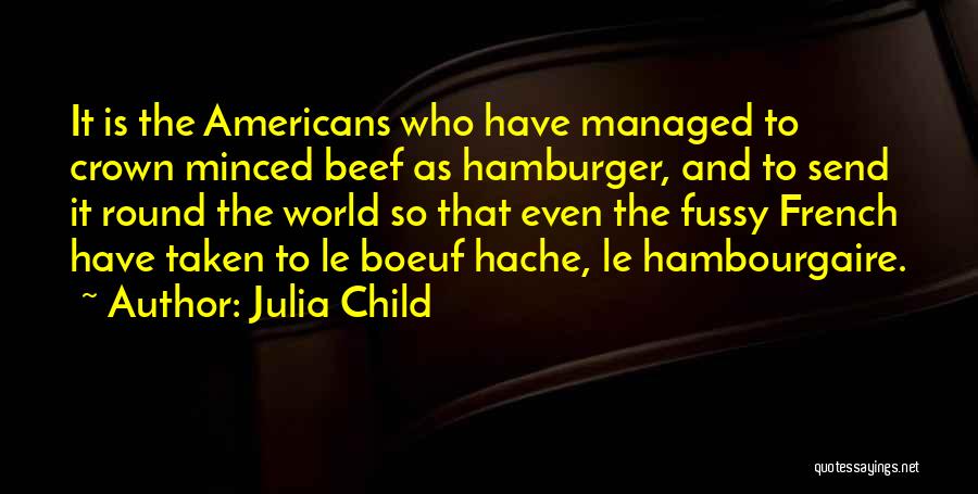 Julia Child Quotes: It Is The Americans Who Have Managed To Crown Minced Beef As Hamburger, And To Send It Round The World