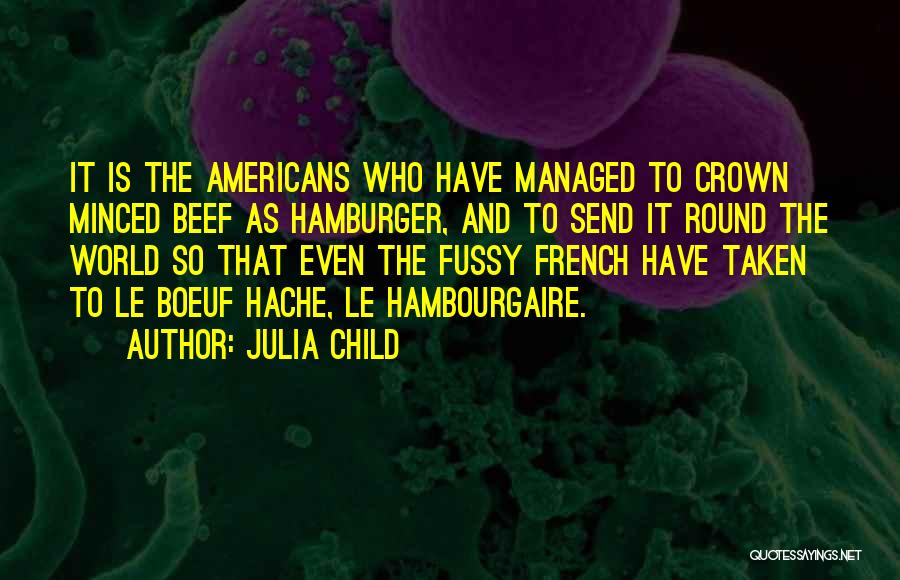 Julia Child Quotes: It Is The Americans Who Have Managed To Crown Minced Beef As Hamburger, And To Send It Round The World