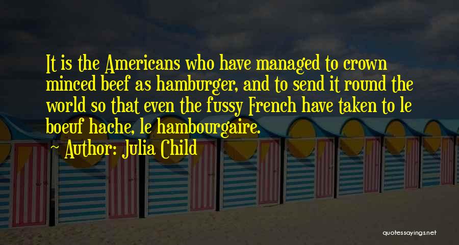 Julia Child Quotes: It Is The Americans Who Have Managed To Crown Minced Beef As Hamburger, And To Send It Round The World