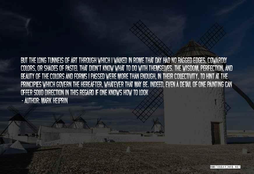 Mark Helprin Quotes: But The Long Tunnels Of Art Through Which I Walked In Rome That Day Had No Ragged Edges, Cowardly Colors,