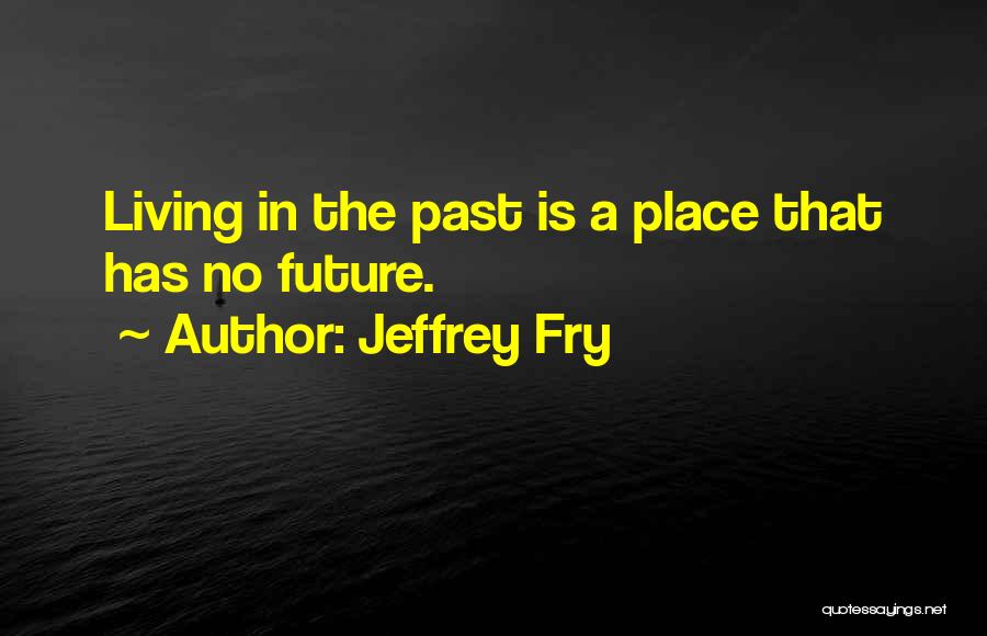 Jeffrey Fry Quotes: Living In The Past Is A Place That Has No Future.