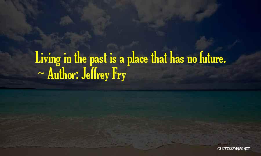 Jeffrey Fry Quotes: Living In The Past Is A Place That Has No Future.