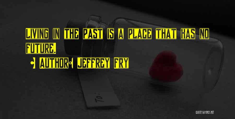 Jeffrey Fry Quotes: Living In The Past Is A Place That Has No Future.