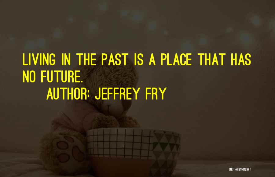 Jeffrey Fry Quotes: Living In The Past Is A Place That Has No Future.