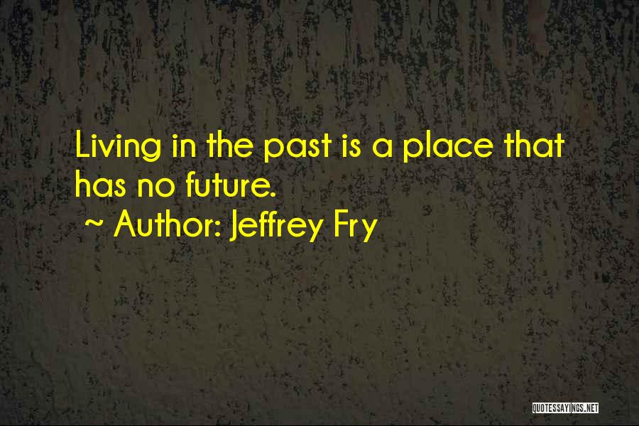 Jeffrey Fry Quotes: Living In The Past Is A Place That Has No Future.