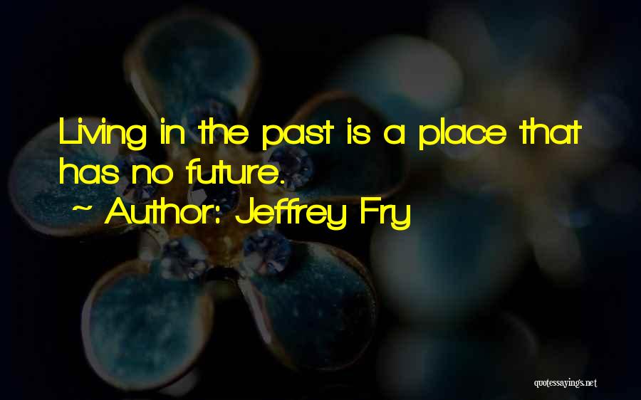 Jeffrey Fry Quotes: Living In The Past Is A Place That Has No Future.