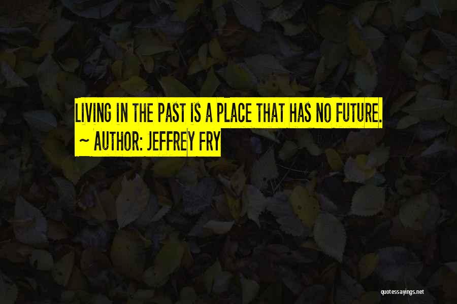 Jeffrey Fry Quotes: Living In The Past Is A Place That Has No Future.