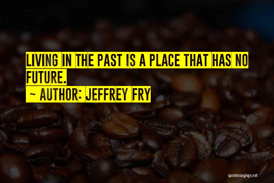 Jeffrey Fry Quotes: Living In The Past Is A Place That Has No Future.