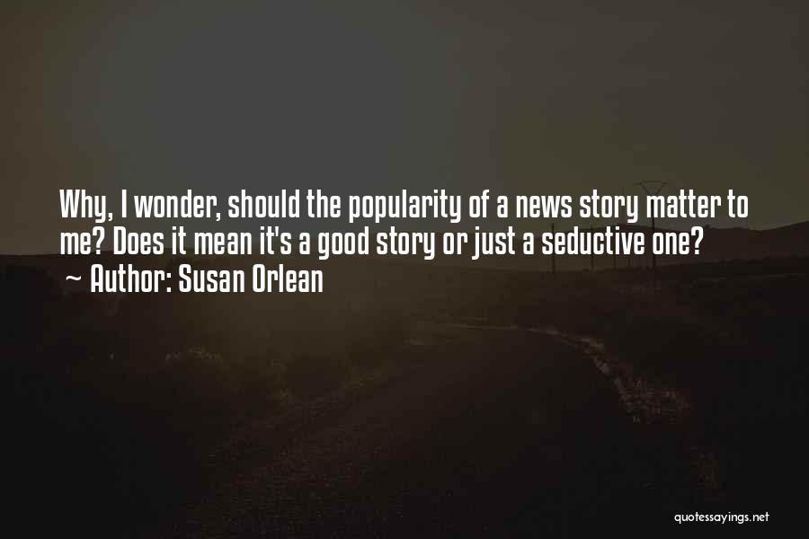 Susan Orlean Quotes: Why, I Wonder, Should The Popularity Of A News Story Matter To Me? Does It Mean It's A Good Story