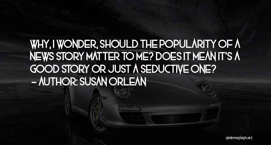 Susan Orlean Quotes: Why, I Wonder, Should The Popularity Of A News Story Matter To Me? Does It Mean It's A Good Story