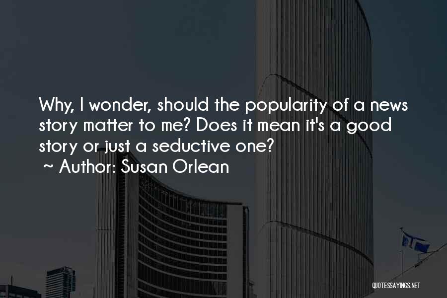 Susan Orlean Quotes: Why, I Wonder, Should The Popularity Of A News Story Matter To Me? Does It Mean It's A Good Story