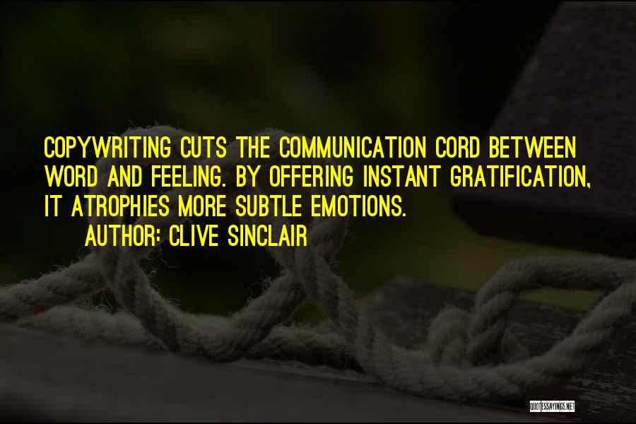 Clive Sinclair Quotes: Copywriting Cuts The Communication Cord Between Word And Feeling. By Offering Instant Gratification, It Atrophies More Subtle Emotions.