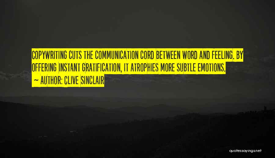 Clive Sinclair Quotes: Copywriting Cuts The Communication Cord Between Word And Feeling. By Offering Instant Gratification, It Atrophies More Subtle Emotions.