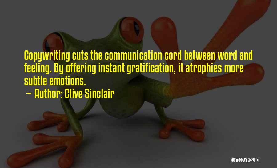 Clive Sinclair Quotes: Copywriting Cuts The Communication Cord Between Word And Feeling. By Offering Instant Gratification, It Atrophies More Subtle Emotions.