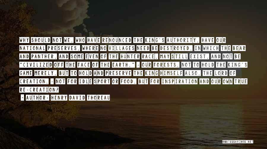 Henry David Thoreau Quotes: Why Should Not We, Who Have Renounced The King's Authority, Have Our National Preserves, Where No Villages Need Be Destroyed,