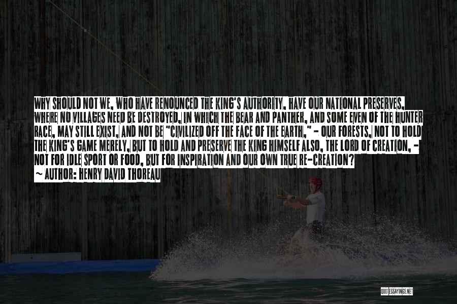 Henry David Thoreau Quotes: Why Should Not We, Who Have Renounced The King's Authority, Have Our National Preserves, Where No Villages Need Be Destroyed,