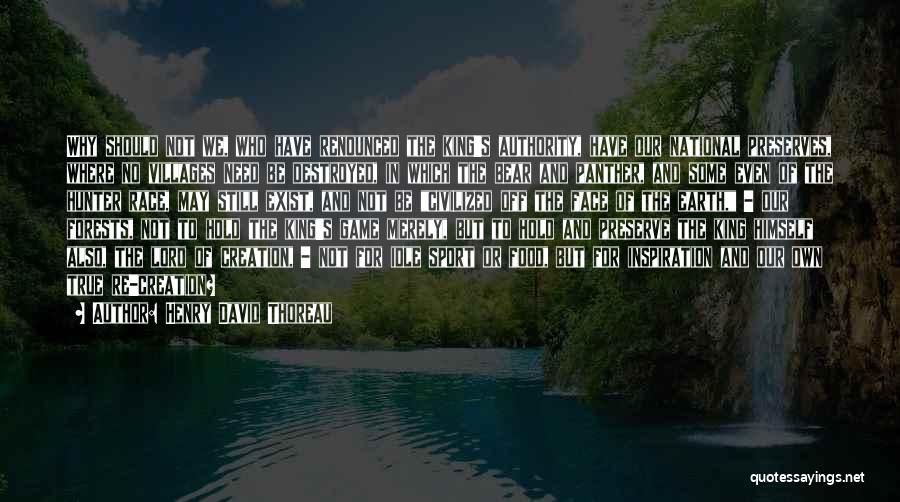 Henry David Thoreau Quotes: Why Should Not We, Who Have Renounced The King's Authority, Have Our National Preserves, Where No Villages Need Be Destroyed,