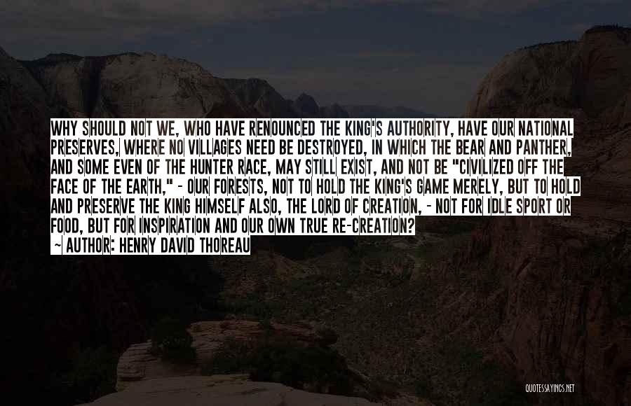 Henry David Thoreau Quotes: Why Should Not We, Who Have Renounced The King's Authority, Have Our National Preserves, Where No Villages Need Be Destroyed,