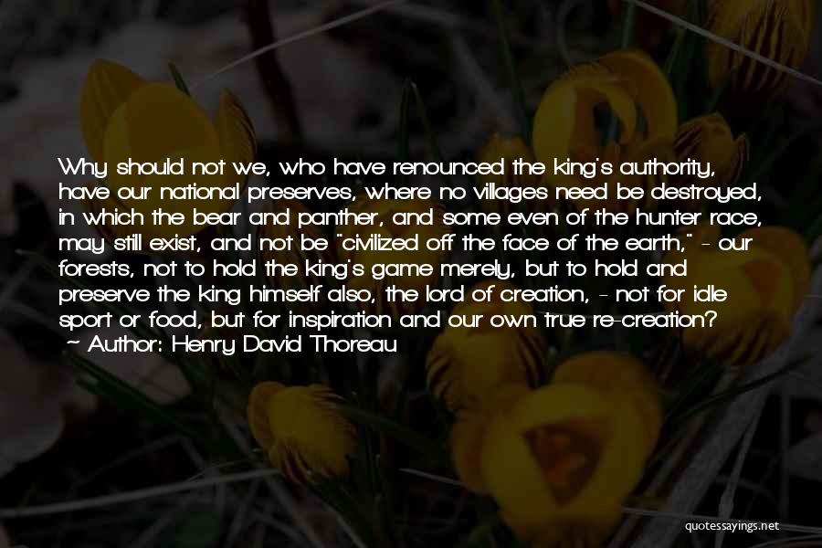 Henry David Thoreau Quotes: Why Should Not We, Who Have Renounced The King's Authority, Have Our National Preserves, Where No Villages Need Be Destroyed,