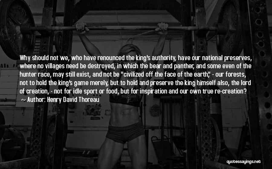 Henry David Thoreau Quotes: Why Should Not We, Who Have Renounced The King's Authority, Have Our National Preserves, Where No Villages Need Be Destroyed,