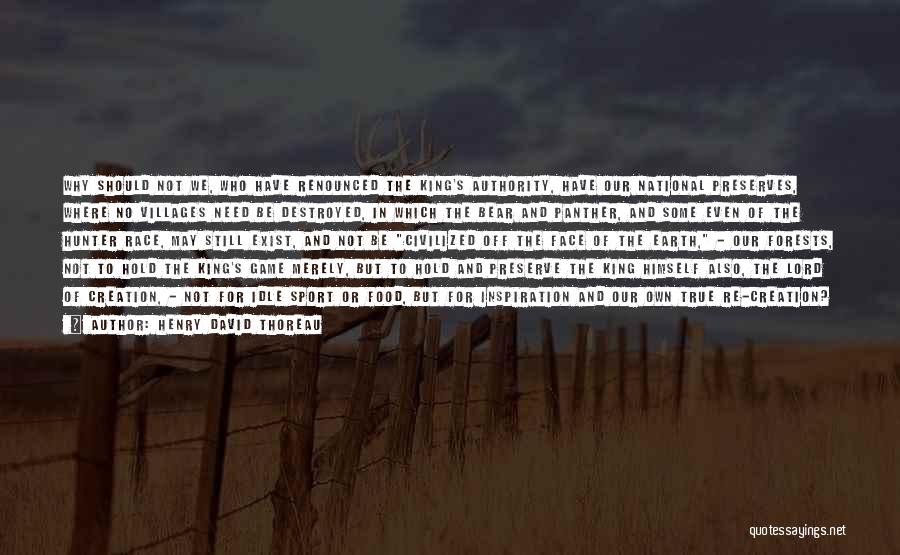 Henry David Thoreau Quotes: Why Should Not We, Who Have Renounced The King's Authority, Have Our National Preserves, Where No Villages Need Be Destroyed,