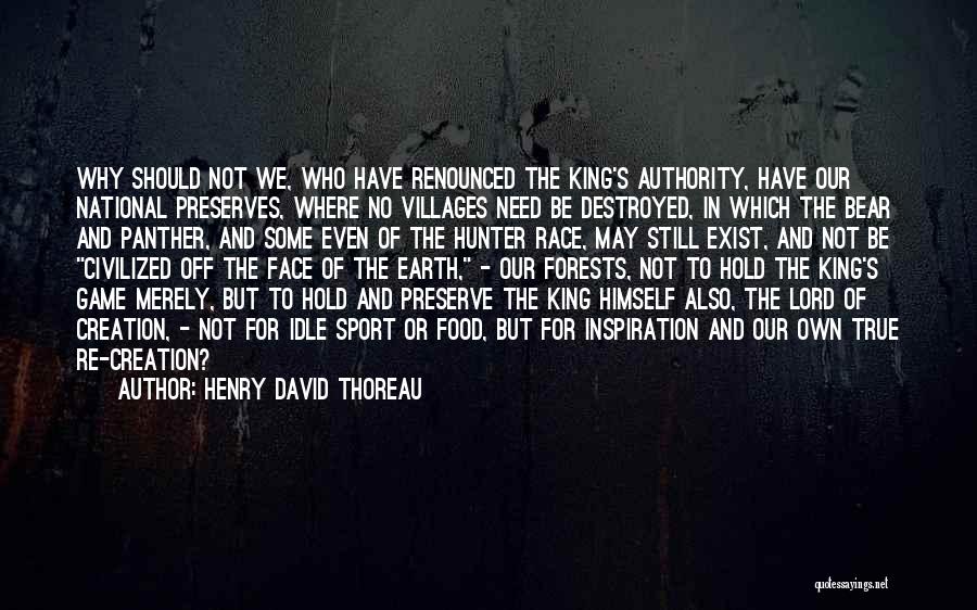 Henry David Thoreau Quotes: Why Should Not We, Who Have Renounced The King's Authority, Have Our National Preserves, Where No Villages Need Be Destroyed,